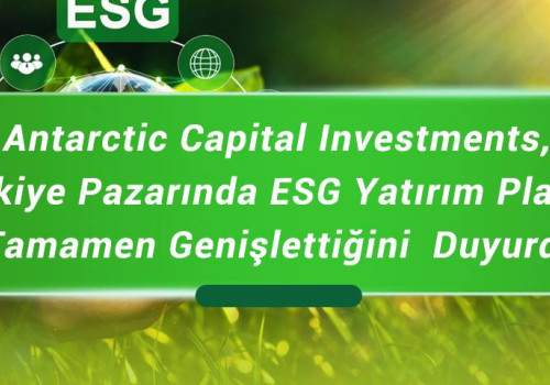 Antarctic Capital Investments, Türkiye Pazarında ESG Yatırım Planını Tamamen Genişlettiğini  Duyurdu