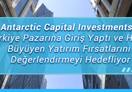 Antarctic Capital Investments, Türkiye Pazarına Giriş Yaptı ve Hızla Büyüyen Yatırım Fırsatlarını Değerlendirmeyi Hedefliyor